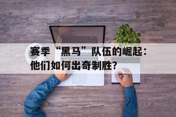 九游app下载中心-赛季“黑马”队伍的崛起：他们如何出奇制胜？